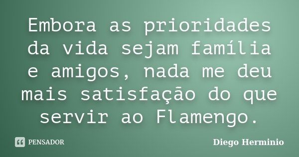 Embora as prioridades da vida sejam família e amigos, nada me deu mais satisfação do que servir ao Flamengo.... Frase de Diego Herminio.