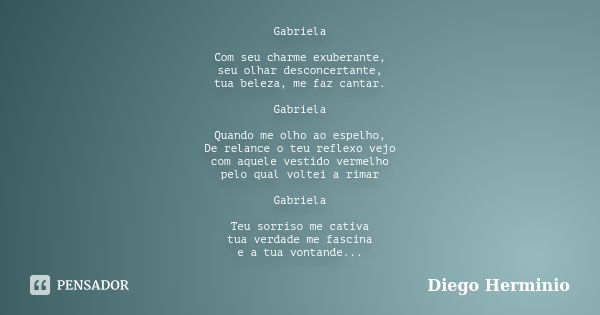 Gabriela Com seu charme exuberante, seu olhar desconcertante, tua beleza, me faz cantar. Gabriela Quando me olho ao espelho, De relance o teu reflexo vejo com a... Frase de Diego Herminio.