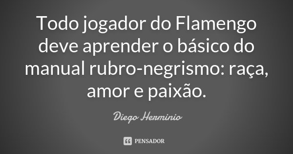 Todo jogador do Flamengo deve aprender o básico do manual rubro-negrismo: raça, amor e paixão.... Frase de Diego Herminio.