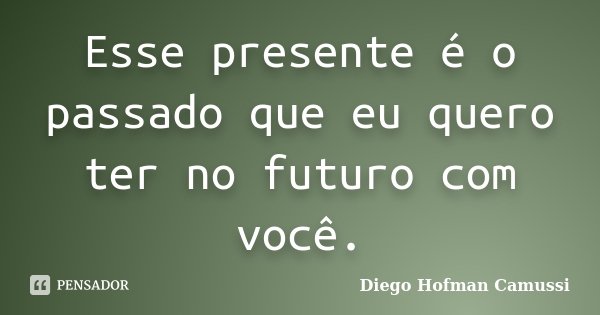 Esse presente é o passado que eu quero ter no futuro com você.... Frase de Diego Hofman Camussi.