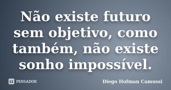 Não existe futuro sem objetivo, como também, não existe sonho impossível.... Frase de Diego Hofman Camussi.