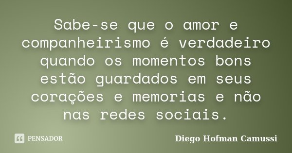 Sabe-se que o amor e companheirismo é verdadeiro quando os momentos bons estão guardados em seus corações e memorias e não nas redes sociais.... Frase de Diego Hofman Camussi.