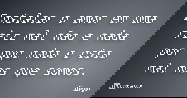 Instalar o amor em uma raiz mal não e nada por que nada e esta mal nos que somos.... Frase de Diego.