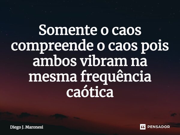 Somente o caos compreende o caos pois ambos vibram na mesma frequência caótica... Frase de Diego J. Maronesi.