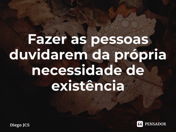 ⁠Fazer as pessoas duvidarem da própria necessidade de existência... Frase de Diego JCS.