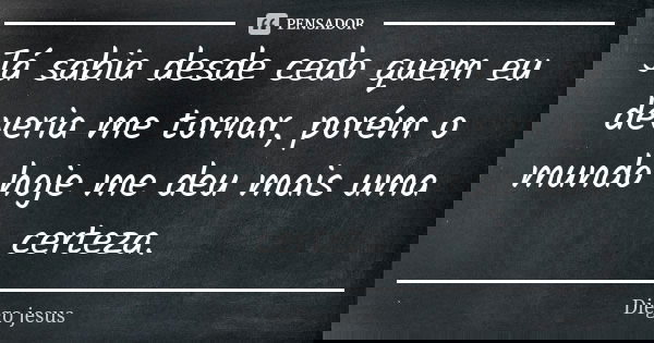 Já sabia desde cedo quem eu deveria me tornar, porém o mundo hoje me deu mais uma certeza.... Frase de Diego Jesus.