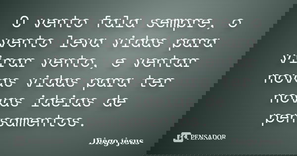 O vento fala sempre, o vento leva vidas para virar vento, e ventar novas vidas para ter novas ideias de pensamentos.... Frase de Diego jesus.