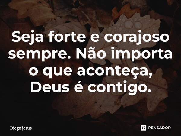 Seja forte e corajoso sempre. Não importa o que aconteça, Deus é contigo.⁠... Frase de Diego jesus.