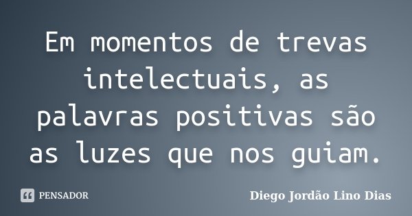 Em momentos de trevas intelectuais, as palavras positivas são as luzes que nos guiam.... Frase de Diego Jordão Lino Dias.