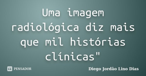Uma imagem radiológica diz mais que mil histórias clínicas"... Frase de Diego Jordão Lino Dias.