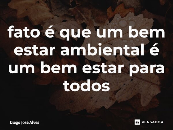 ⁠fato é que um bem estar ambiental é um bem estar para todos... Frase de Diego José Alves.