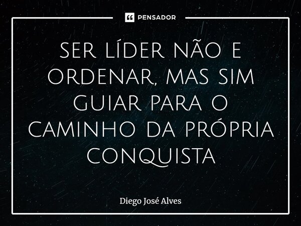 ser líder não e ordenar, mas sim guiar para o caminho da própria conquista⁠... Frase de Diego José Alves.