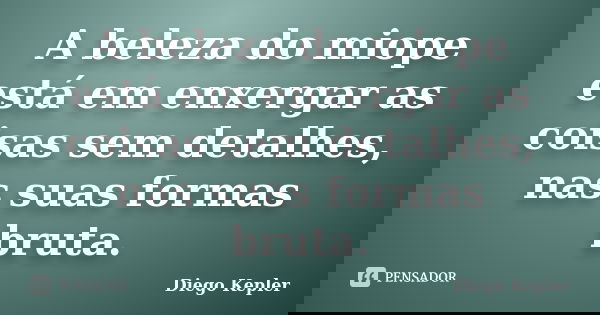 A beleza do miope está em enxergar as coisas sem detalhes, nas suas formas bruta.... Frase de Diego Kepler.