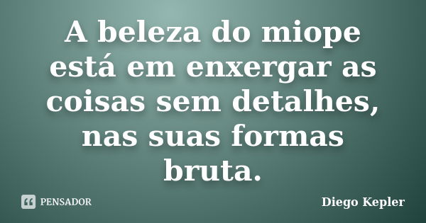 A beleza do miope está em enxergar as coisas sem detalhes, nas suas formas bruta.... Frase de Diego Kepler.