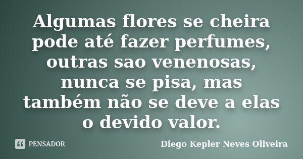 Algumas flores se cheira pode até fazer perfumes, outras sao venenosas, nunca se pisa, mas também não se deve a elas o devido valor.... Frase de Diego Kepler Neves Oliveira.