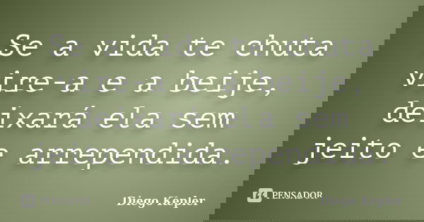 Se a vida te chuta vire-a e a beije, deixará ela sem jeito e arrependida.... Frase de Diego Kepler.