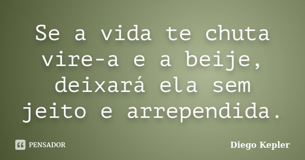 Se a vida te chuta vire-a e a beije, deixará ela sem jeito e arrependida.... Frase de Diego Kepler.