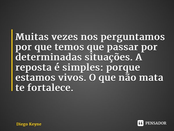 ⁠Muitas vezes nos perguntamos por que temos que passar por determinadas situações. A reposta é simples: porque estamos vivos. O que não mata te fortalece.... Frase de Diego Keyne.