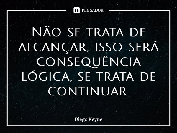 ⁠Não se trata de alcançar, isso será consequência lógica, se trata de continuar.... Frase de Diego Keyne.