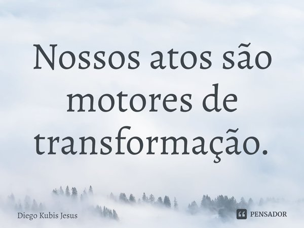 ⁠Nossos atos são motores de transformação.... Frase de Diego Kubis Jesus.