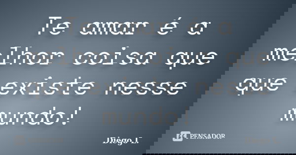 Te amar é a melhor coisa que que existe nesse mundo!... Frase de Diego L..