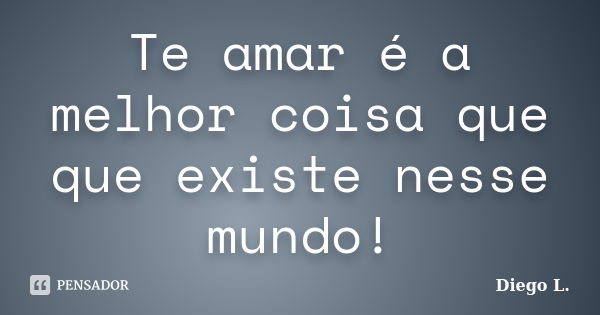 Te amar é a melhor coisa que que existe nesse mundo!... Frase de Diego L..