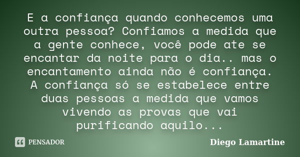 E a confiança quando conhecemos uma outra pessoa? Confiamos a medida que a gente conhece, você pode ate se encantar da noite para o dia.. mas o encantamento ain... Frase de Diego Lamartine.