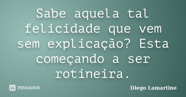 Sabe aquela tal felicidade que vem sem explicação? Esta começando a ser rotineira.... Frase de Diego Lamartine.