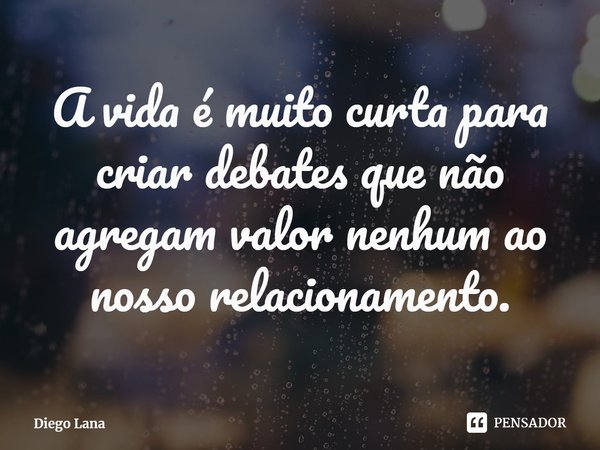 ⁠A vida é muito curta para criar debates que não agregam valor nenhum ao nosso relacionamento.... Frase de Diego Lana.