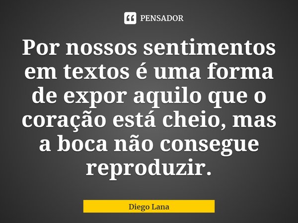 ⁠Por nossos sentimentos em textos é uma forma de expor aquilo que o coração está cheio, mas a boca não consegue reproduzir.... Frase de Diego Lana.