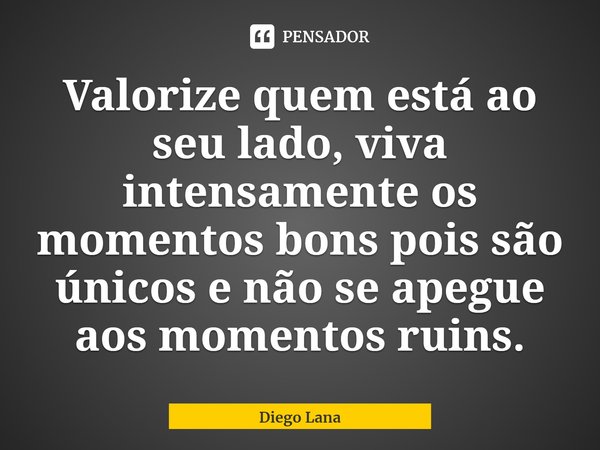 ⁠Valorize quem está ao seu lado, viva intensamente os momentos bons pois são únicos e não se apegue aos momentos ruins.... Frase de Diego Lana.