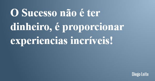 O Sucesso não é ter dinheiro, é proporcionar experiencias incríveis!... Frase de Diego Leite.