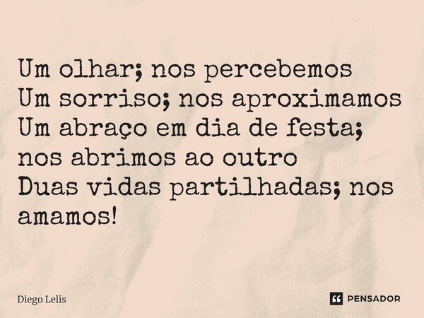 ⁠Um olhar; nos percebemos Um sorriso; nos aproximamos Um abraço em dia de festa; nos abrimos ao outro Duas vidas partilhadas; nos amamos!... Frase de Diego Lelis.