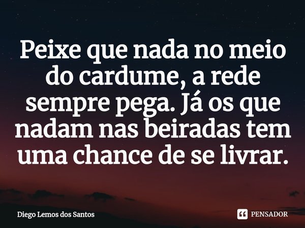 ⁠Peixe que nada no meio do cardume, a rede sempre pega. Já os que nadam nas beiradas tem uma chance de se livrar.... Frase de Diego Lemos dos Santos.