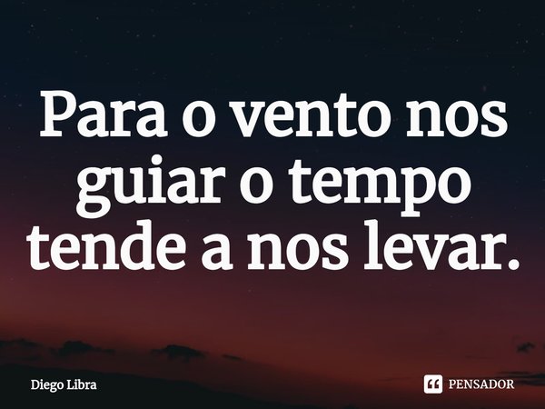 ⁠Para o vento nos guiar o tempo tende a nos levar.... Frase de Diego Libra.