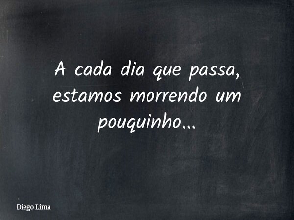 A cada dia que passa, estamos morrendo um pouquinho...... Frase de Diego Lima.