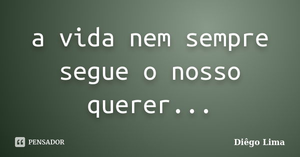 a vida nem sempre segue o nosso querer...... Frase de Diêgo Lima.