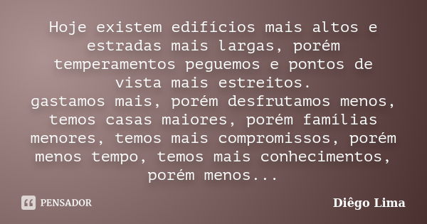 Hoje existem edifícios mais altos e estradas mais largas, porém temperamentos peguemos e pontos de vista mais estreitos. gastamos mais, porém desfrutamos menos,... Frase de Diego Lima.