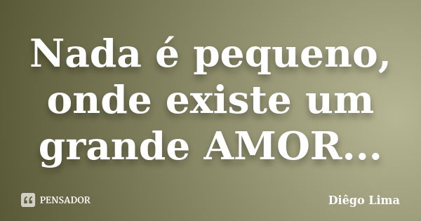 Nada é pequeno, onde existe um grande AMOR...... Frase de Diêgo Lima.