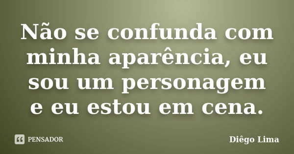 Não se confunda com minha aparência, eu sou um personagem e eu estou em cena.... Frase de Diego Lima.