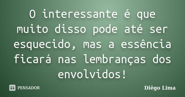 O interessante é que muito disso pode até ser esquecido, mas a essência ficará nas lembranças dos envolvidos!... Frase de Diego Lima.