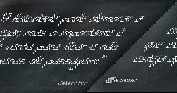 "A felicidade pode demorar a chegar, mas o importante é que ela venha para ficar e não esteja apenas de passagem!"... Frase de Diêgo Lima.