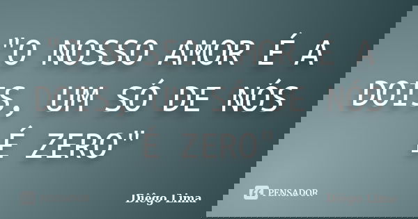 "O NOSSO AMOR É A DOIS, UM SÓ DE NÓS É ZERO"... Frase de Diego Lima.