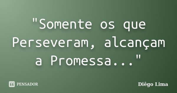 "Somente os que Perseveram, alcançam a Promessa..."... Frase de Diêgo Lima.