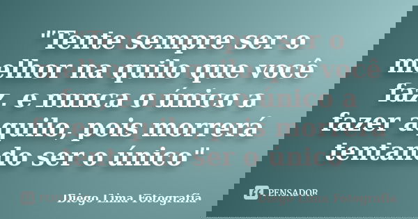 "Tente sempre ser o melhor na quilo que você faz, e nunca o único a fazer aquilo, pois morrerá tentando ser o único"... Frase de Diego Lima Fotografia.