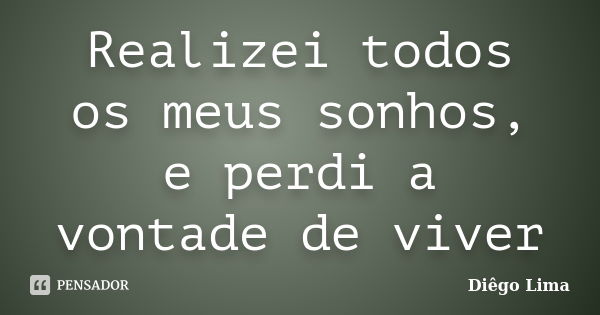 Realizei todos os meus sonhos, e perdi a vontade de viver... Frase de Diego Lima.