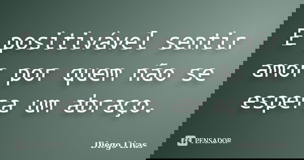 E positivável sentir amor por quem não se espera um abraço.... Frase de Diego Livas.