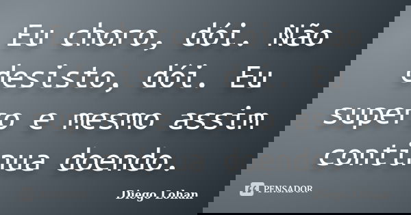 ‎Eu choro, dói. Não desisto, dói. Eu supero e mesmo assim continua doendo.... Frase de Diego Lohan.