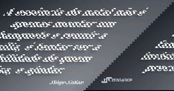 A essência do natal não é apenas montar um banquete e reunir a família, é tentar ver a invisibilidade de quem precisa, e ajudar.... Frase de Diego Lohan.