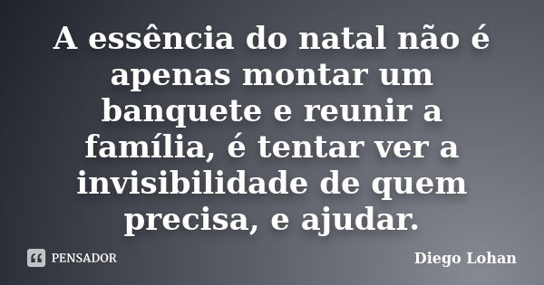 A essência do natal não é apenas montar um banquete e reunir a família, é tentar ver a invisibilidade de quem precisa, e ajudar.... Frase de Diego Lohan.